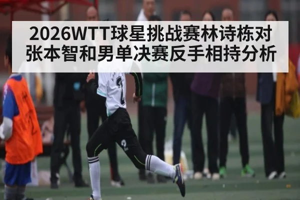 2026WTT球星挑战赛林诗栋对张本智和男单决赛反手相持分析