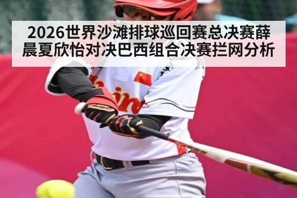 2026世界沙滩排球巡回赛总决赛薛晨夏欣怡对决巴西组合决赛拦网分析