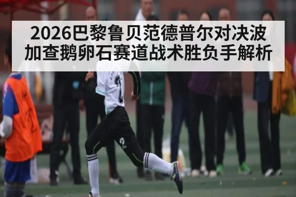 2026巴黎鲁贝范德普尔对决波加查鹅卵石赛道战术胜负手解析