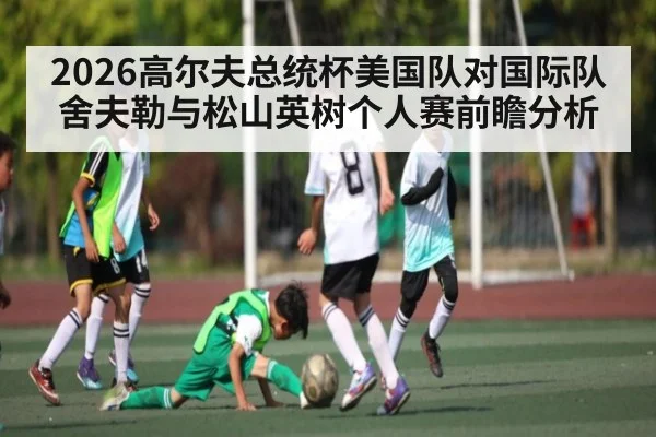 2026高尔夫总统杯美国队对国际队舍夫勒与松山英树个人赛前瞻分析