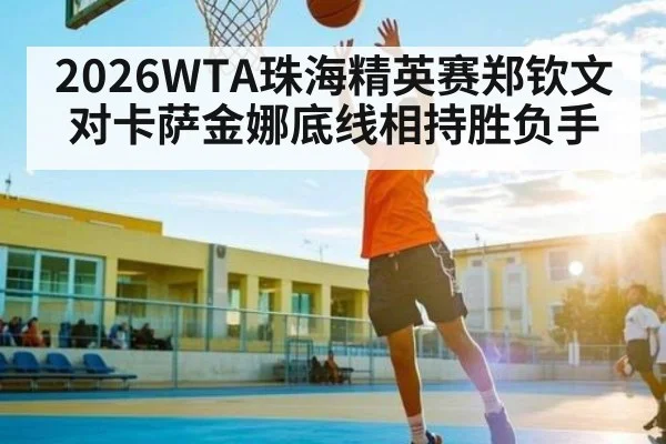 2026WTA珠海精英赛郑钦文对卡萨金娜底线相持胜负手