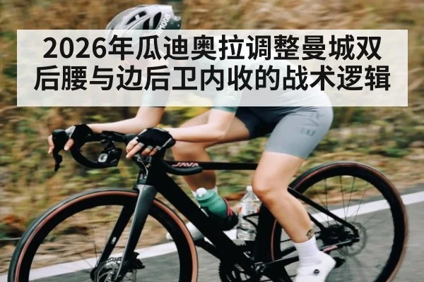 2026年瓜迪奥拉调整曼城双后腰与边后卫内收的战术逻辑