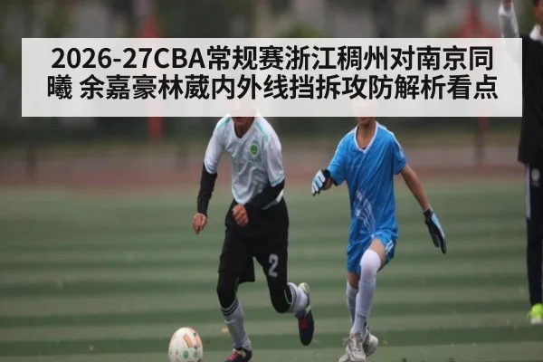 2026-27CBA常规赛浙江稠州对南京同曦 余嘉豪林葳内外线挡拆攻防解析看点