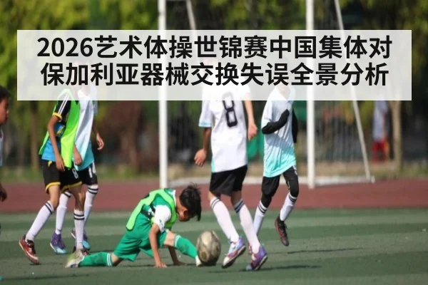 2026艺术体操世锦赛中国集体对保加利亚器械交换失误全景分析