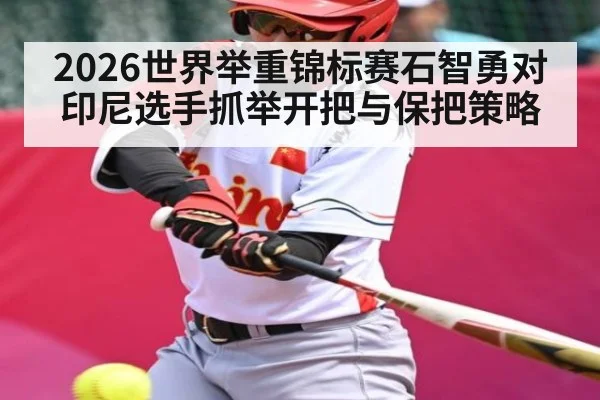 2026世界举重锦标赛石智勇对印尼选手抓举开把与保把策略
