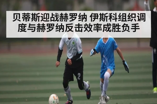 贝蒂斯迎战赫罗纳 伊斯科组织调度与赫罗纳反击效率成胜负手